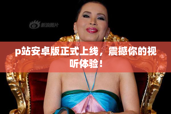 p站安卓版正式上线，震撼你的视听体验！