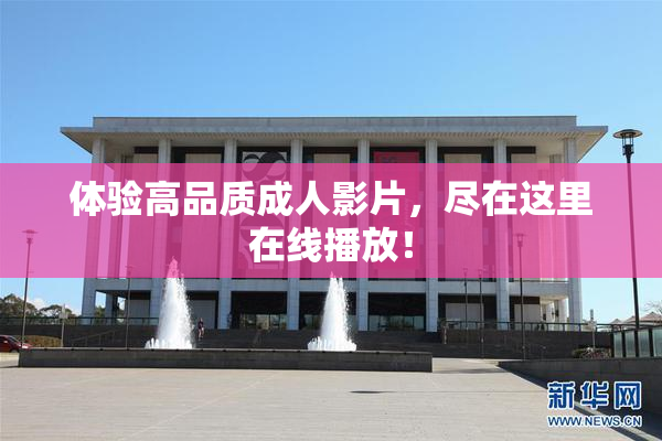 体验高品质成人影片，尽在这里在线播放！
