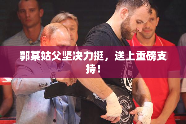 郭某姑父坚决力挺，送上重磅支持！