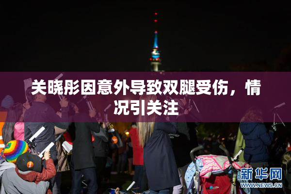 关晓彤因意外导致双腿受伤，情况引关注
