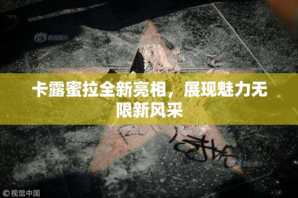 卡露蜜拉全新亮相，展现魅力无限新风采