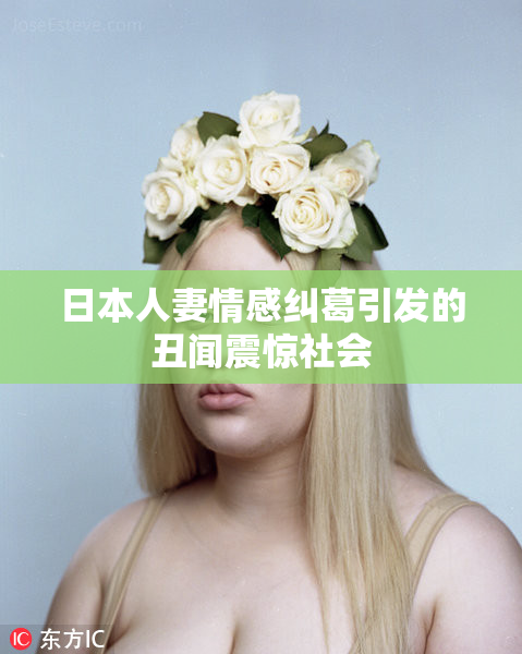 日本人妻情感纠葛引发的丑闻震惊社会