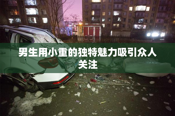 男生用小重的独特魅力吸引众人关注
