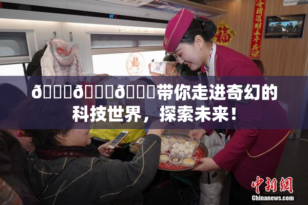 🍆🍑🔞带你走进奇幻的科技世界，探索未来！