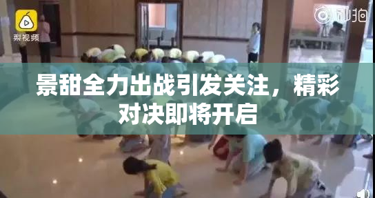 景甜全力出战引发关注，精彩对决即将开启