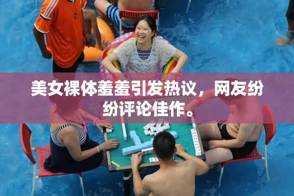 美女裸体羞羞引发热议，网友纷纷评论佳作。