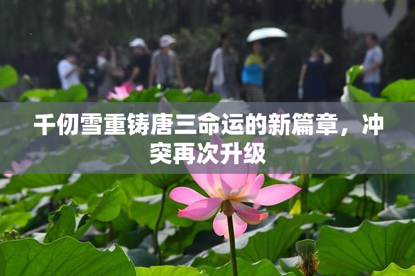 千仞雪重铸唐三命运的新篇章，冲突再次升级