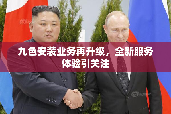 九色安装业务再升级，全新服务体验引关注