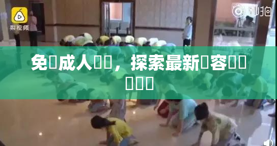 免費成人視頻，探索最新內容與熱門話題