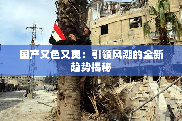 国产又色又爽：引领风潮的全新趋势揭秘
