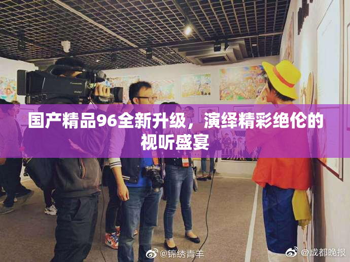 国产精品96全新升级，演绎精彩绝伦的视听盛宴