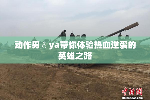 动作男♂ya带你体验热血逆袭的英雄之路