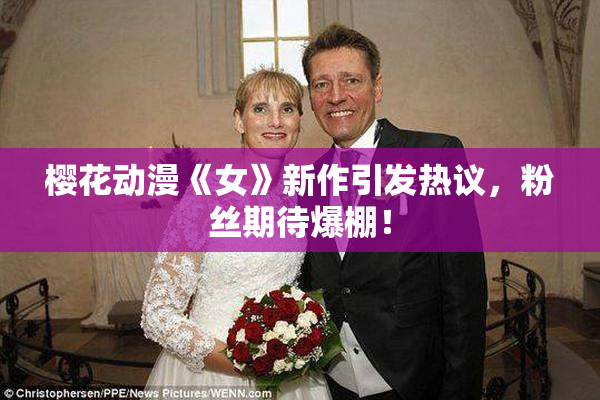 樱花动漫《女》新作引发热议，粉丝期待爆棚！