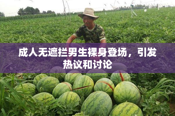 成人无遮拦男生裸身登场，引发热议和讨论