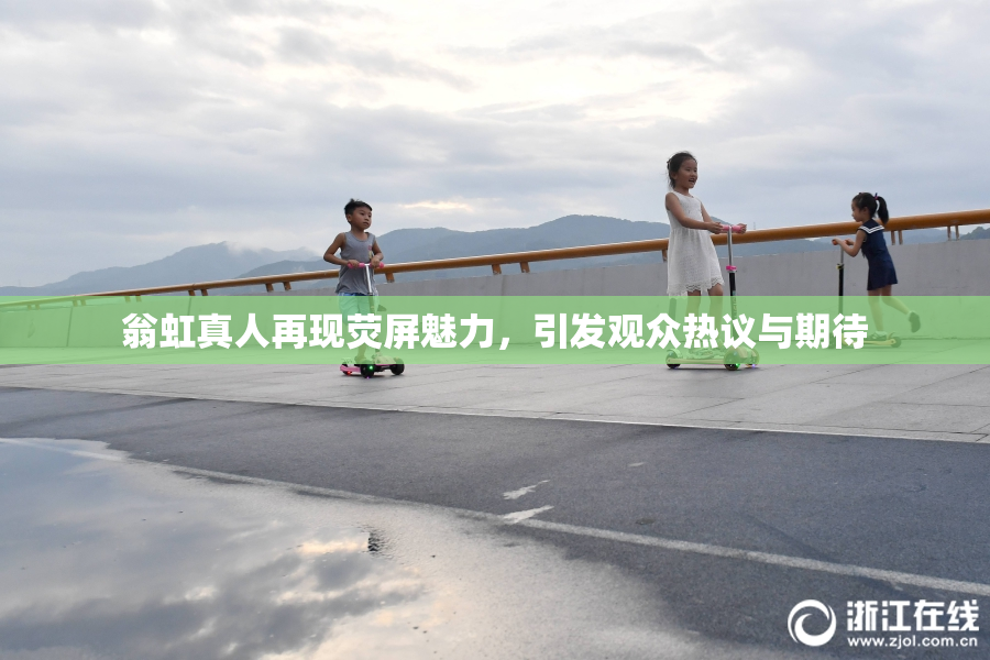 翁虹真人再现荧屏魅力，引发观众热议与期待