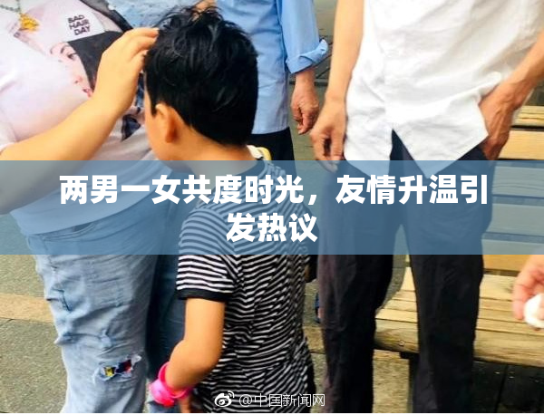 两男一女共度时光，友情升温引发热议
