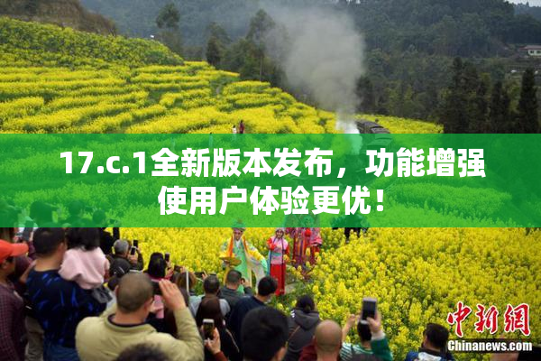 17.c.1全新版本发布，功能增强使用户体验更优！