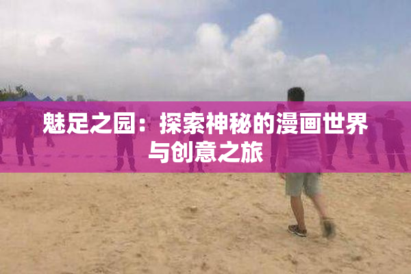 魅足之园：探索神秘的漫画世界与创意之旅