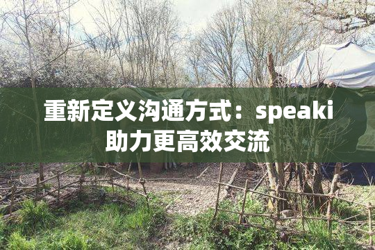 重新定义沟通方式：speaki助力更高效交流