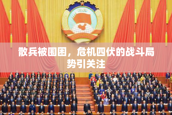 散兵被围困，危机四伏的战斗局势引关注