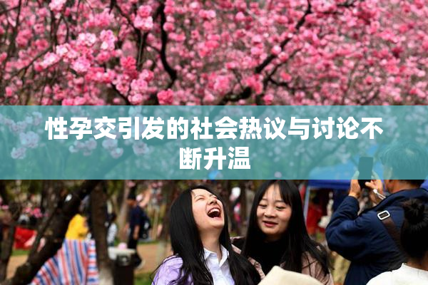 性孕交引发的社会热议与讨论不断升温