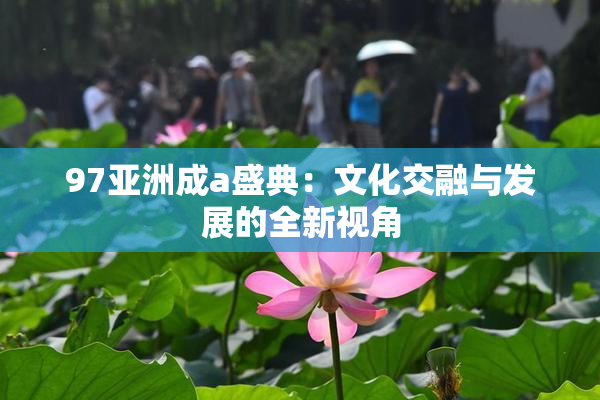 97亚洲成a盛典：文化交融与发展的全新视角