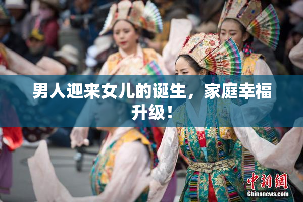 男人迎来女儿的诞生，家庭幸福升级！
