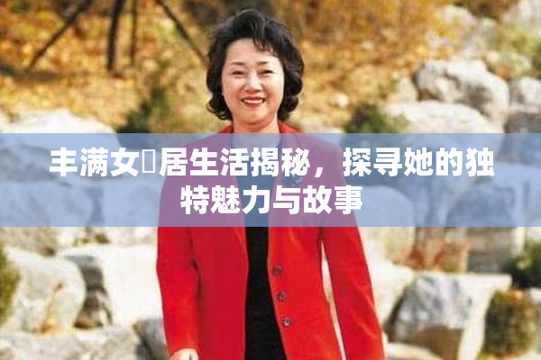 丰满女阾居生活揭秘，探寻她的独特魅力与故事