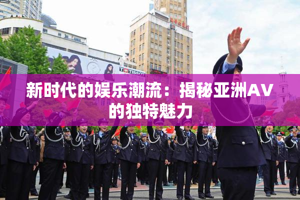 新时代的娱乐潮流：揭秘亚洲AV的独特魅力