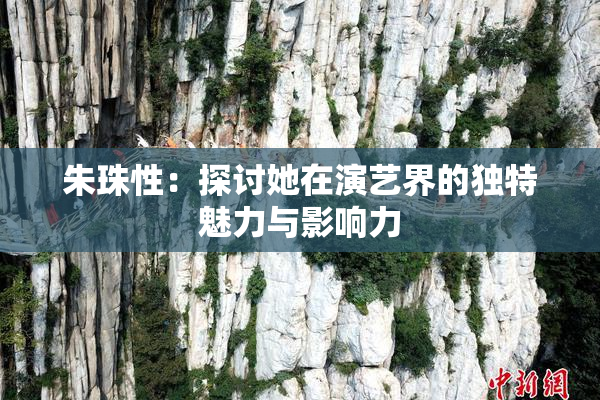 朱珠性：探讨她在演艺界的独特魅力与影响力