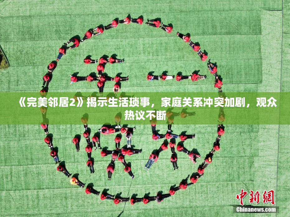 《完美邻居2》揭示生活琐事，家庭关系冲突加剧，观众热议不断