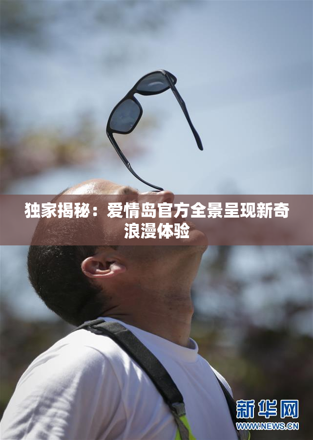 独家揭秘：爱情岛官方全景呈现新奇浪漫体验
