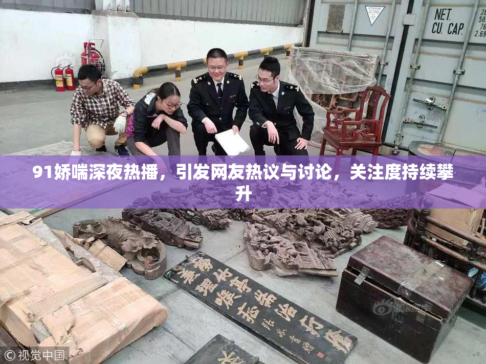 91娇喘深夜热播，引发网友热议与讨论，关注度持续攀升