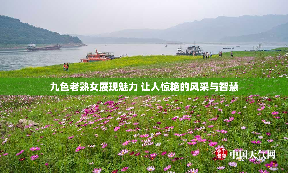 九色老熟女展现魅力 让人惊艳的风采与智慧
