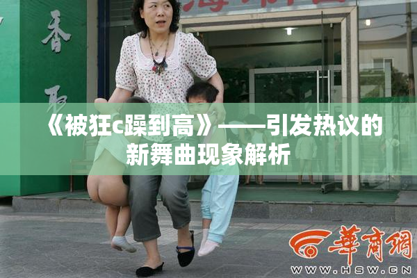 《被狂c躁到高》——引发热议的新舞曲现象解析