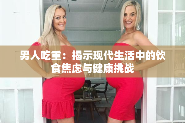 男人吃重：揭示现代生活中的饮食焦虑与健康挑战
