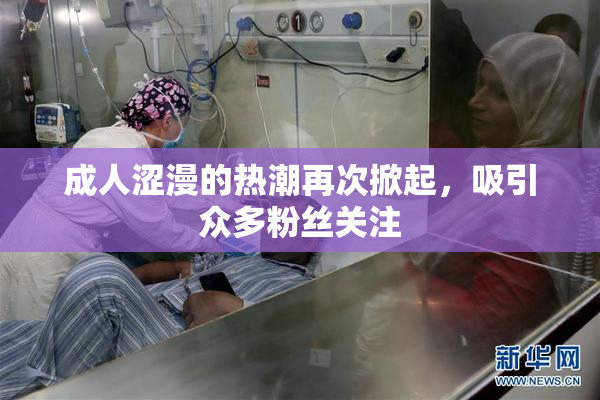 成人涩漫的热潮再次掀起，吸引众多粉丝关注