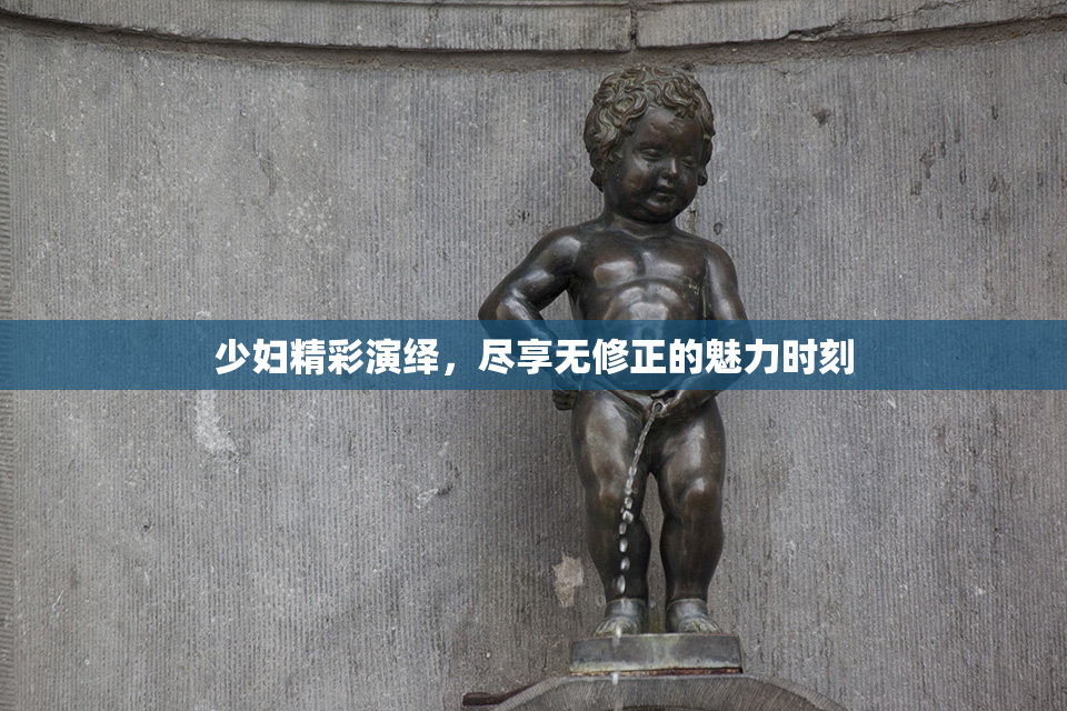 少妇精彩演绎，尽享无修正的魅力时刻