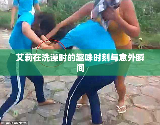 艾莉在洗澡时的趣味时刻与意外瞬间