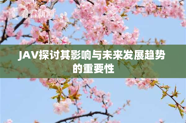 JAV探讨其影响与未来发展趋势的重要性
