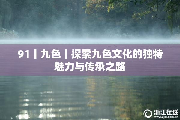 91丨九色丨探索九色文化的独特魅力与传承之路