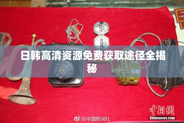 日韩高清资源免费获取途径全揭秘