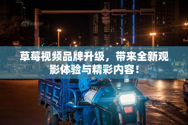 草莓视频品牌升级，带来全新观影体验与精彩内容！