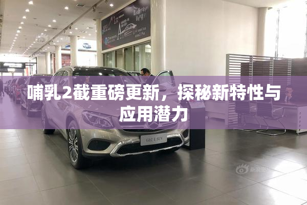 哺乳2截重磅更新，探秘新特性与应用潜力
