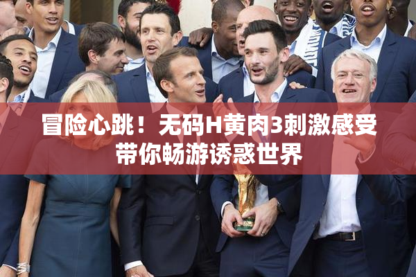冒险心跳！无码H黄肉3刺激感受带你畅游诱惑世界