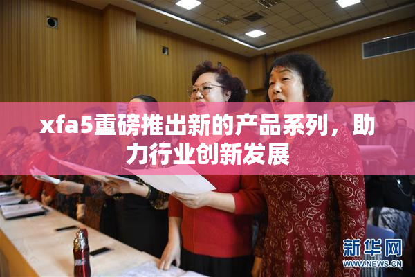 xfa5重磅推出新的产品系列，助力行业创新发展