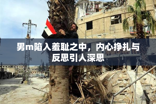 男m陷入羞耻之中，内心挣扎与反思引人深思