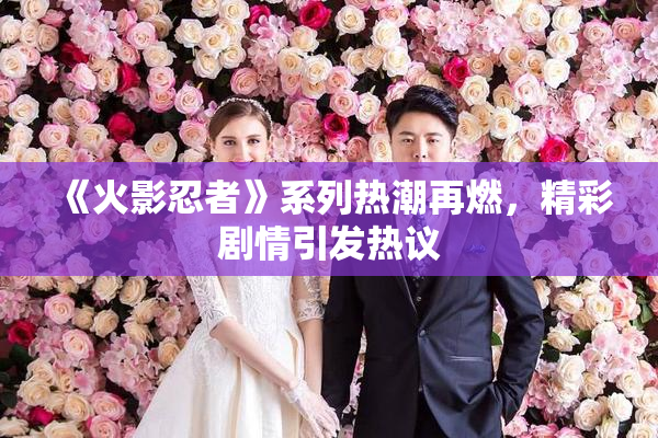 《火影忍者》系列热潮再燃，精彩剧情引发热议