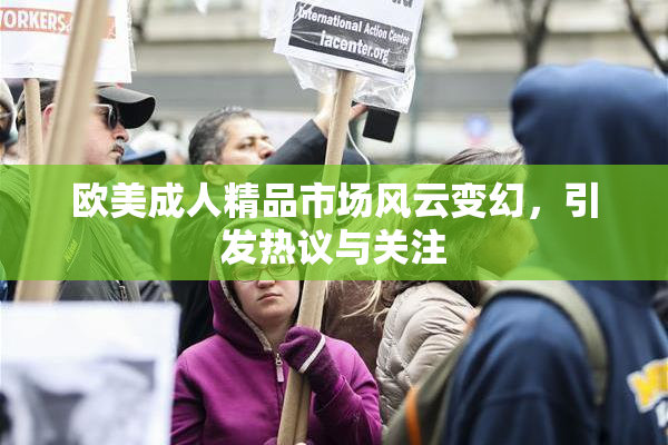 欧美成人精品市场风云变幻，引发热议与关注