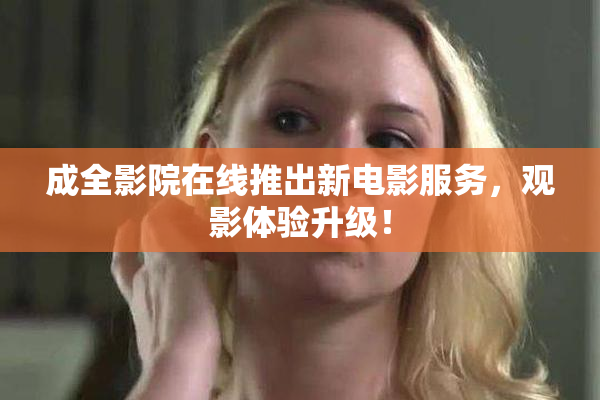 成全影院在线推出新电影服务，观影体验升级！